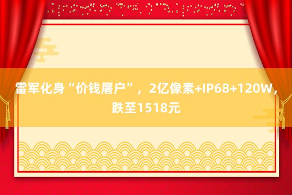 雷军化身“价钱屠户”，2亿像素+IP68+120W，跌至1518元