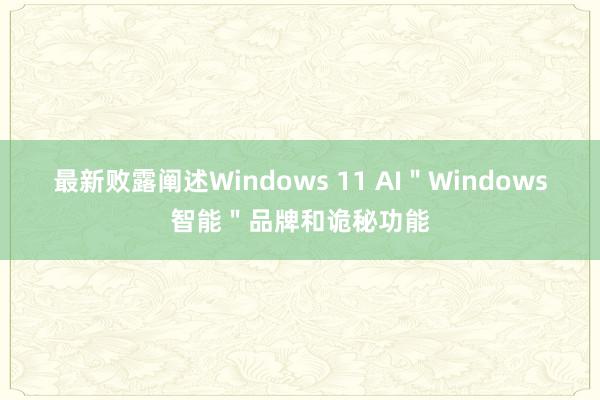 最新败露阐述Windows 11 AI＂Windows智能＂品牌和诡秘功能