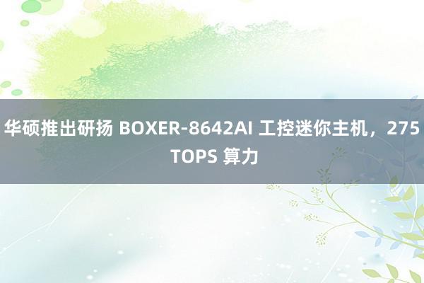 华硕推出研扬 BOXER-8642AI 工控迷你主机，275 TOPS 算力