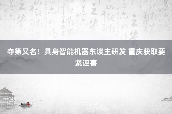 夺第又名！具身智能机器东谈主研发 重庆获取要紧诬害