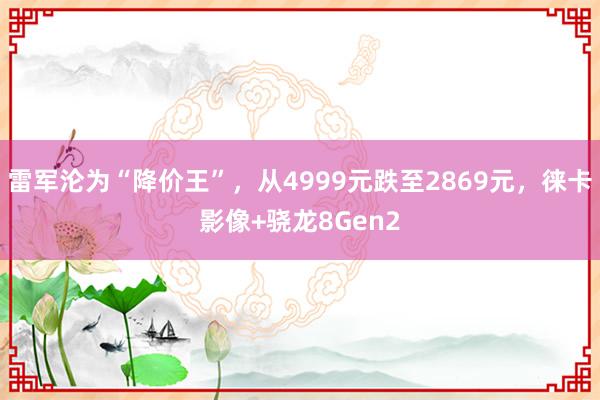 雷军沦为“降价王”，从4999元跌至2869元，徕卡影像+骁龙8Gen2