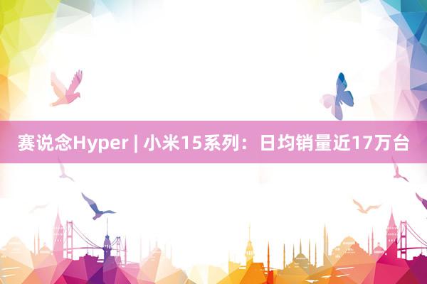 赛说念Hyper | 小米15系列：日均销量近17万台