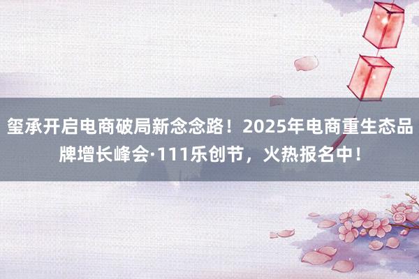 玺承开启电商破局新念念路！2025年电商重生态品牌增长峰会·111乐创节，火热报名中！