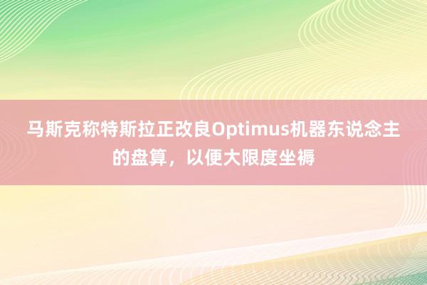 马斯克称特斯拉正改良Optimus机器东说念主的盘算，以便大限度坐褥