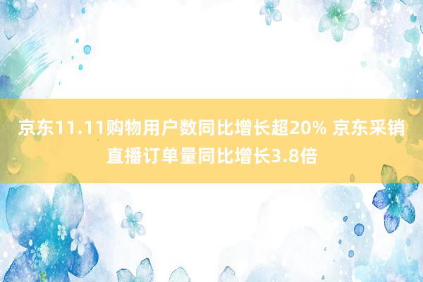 京东11.11购物用户数同比增长超20% 京东采销直播订单量同比增长3.8倍