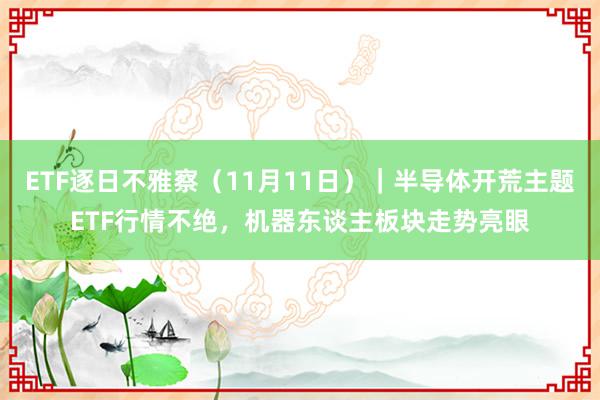 ETF逐日不雅察（11月11日）｜半导体开荒主题ETF行情不绝，机器东谈主板块走势亮眼