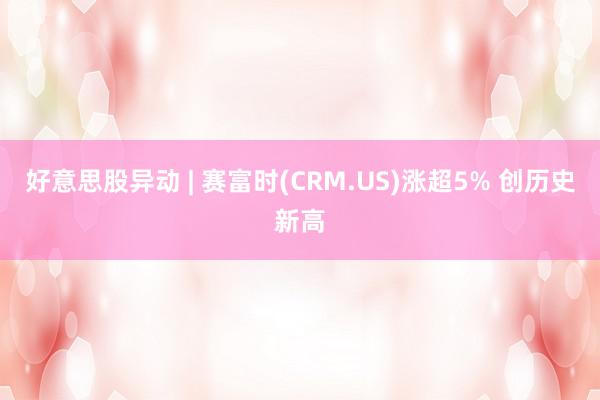 好意思股异动 | 赛富时(CRM.US)涨超5% 创历史新高