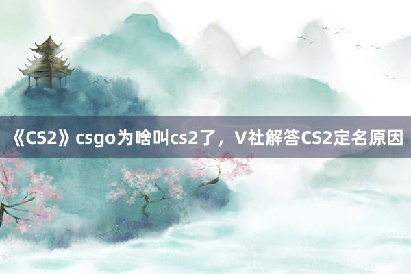 《CS2》csgo为啥叫cs2了，V社解答CS2定名原因