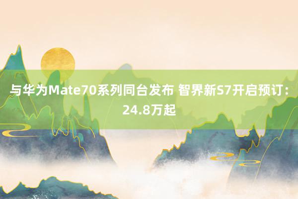 与华为Mate70系列同台发布 智界新S7开启预订：24.8万起