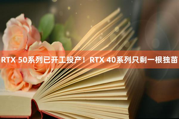 RTX 50系列已开工投产！RTX 40系列只剩一根独苗