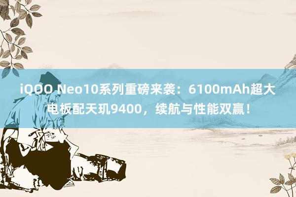 iQOO Neo10系列重磅来袭：6100mAh超大电板配天玑9400，续航与性能双赢！