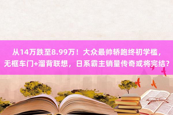 从14万跌至8.99万！大众最帅轿跑终初学槛，无框车门+溜背联想，日系霸主销量传奇或将完结？