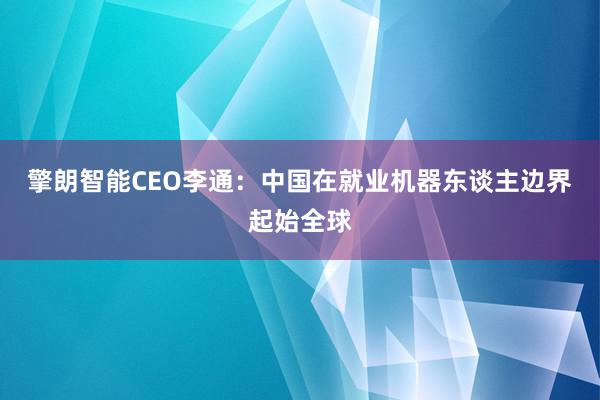 擎朗智能CEO李通：中国在就业机器东谈主边界起始全球