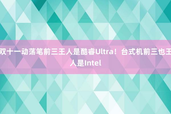 双十一动荡笔前三王人是酷睿Ultra！台式机前三也王人是Intel