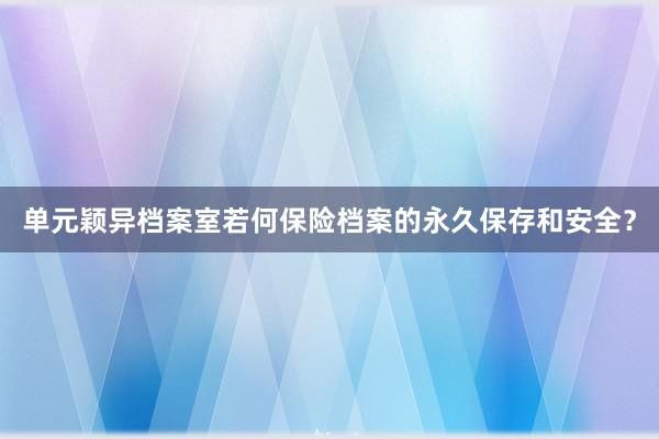 单元颖异档案室若何保险档案的永久保存和安全？