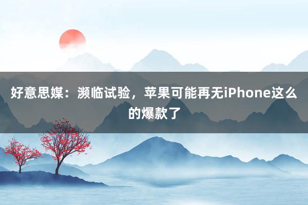 好意思媒：濒临试验，苹果可能再无iPhone这么的爆款了