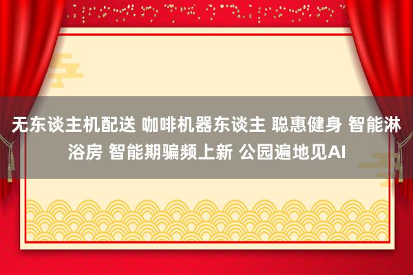 无东谈主机配送 咖啡机器东谈主 聪惠健身 智能淋浴房 智能期骗频上新 公园遍地见AI