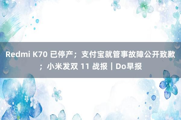 Redmi K70 已停产；支付宝就管事故障公开致歉；小米发双 11 战报｜Do早报