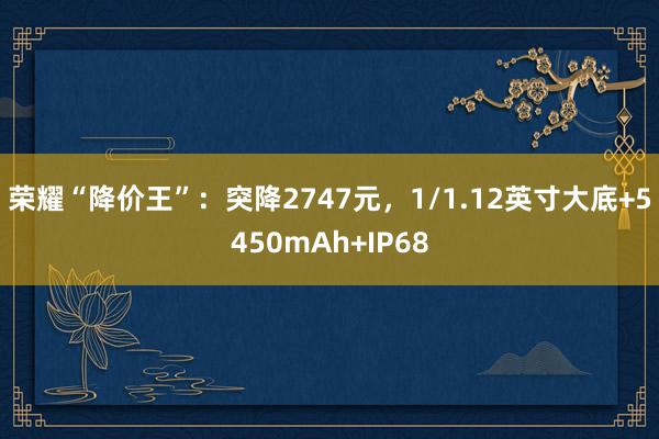 荣耀“降价王”：突降2747元，1/1.12英寸大底+5450mAh+IP68