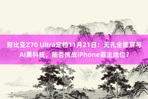 努比亚Z70 Ultra定档11月21日：无孔全面屏与AI黑科技，能否挑战iPhone霸主地位？