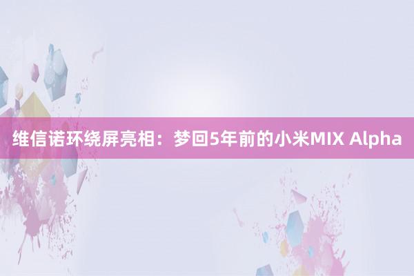 维信诺环绕屏亮相：梦回5年前的小米MIX Alpha