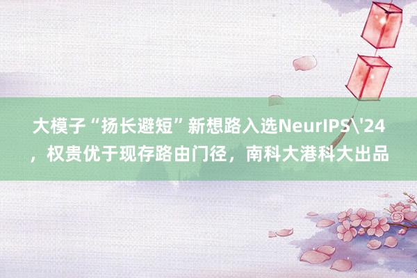 大模子“扬长避短”新想路入选NeurIPS'24，权贵优于现存路由门径，南科大港科大出品