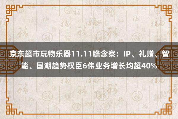 京东超市玩物乐器11.11瞻念察：IP、礼赠、智能、国潮趋势权臣6伟业务增长均超40%