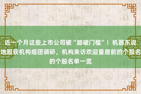 近一个月这些上市公司被“踏破门槛”！机器东说念主见地股获机构组团调研，机构来访欢迎量居前的个股名单一览