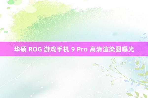 华硕 ROG 游戏手机 9 Pro 高清渲染图曝光