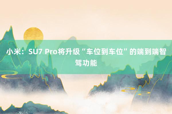 小米：SU7 Pro将升级“车位到车位”的端到端智驾功能