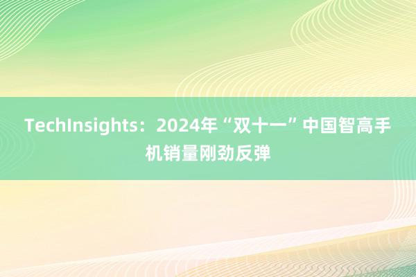 TechInsights：2024年“双十一”中国智高手机销量刚劲反弹