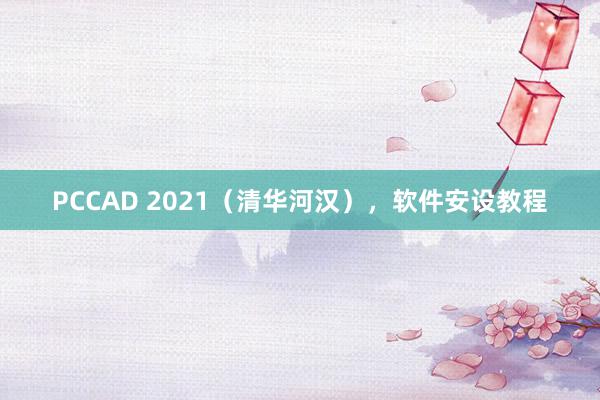 PCCAD 2021（清华河汉），软件安设教程