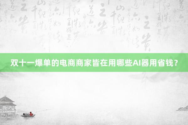 双十一爆单的电商商家皆在用哪些AI器用省钱？