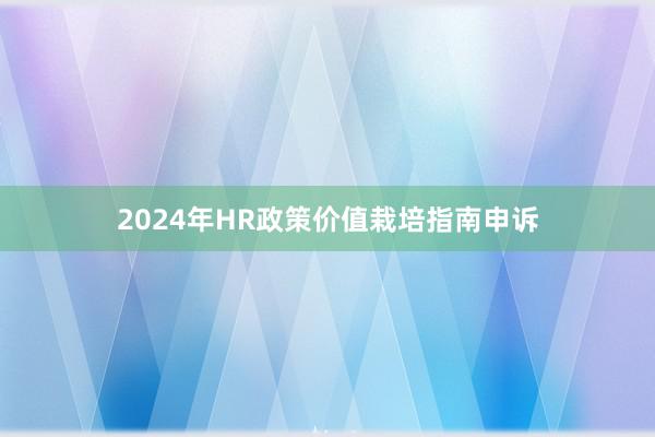 2024年HR政策价值栽培指南申诉