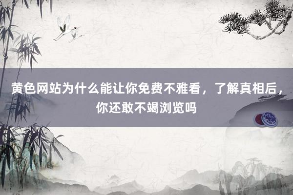 黄色网站为什么能让你免费不雅看，了解真相后，你还敢不竭浏览吗