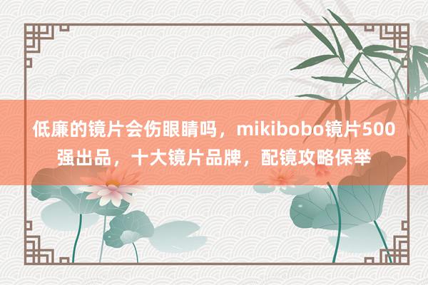 低廉的镜片会伤眼睛吗，mikibobo镜片500强出品，十大镜片品牌，配镜攻略保举