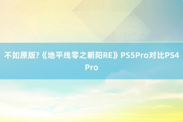 不如原版?《地平线零之朝阳RE》PS5Pro对比PS4Pro