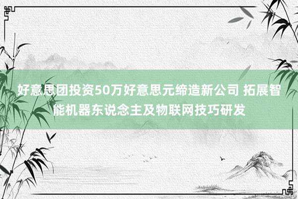 好意思团投资50万好意思元缔造新公司 拓展智能机器东说念主及物联网技巧研发