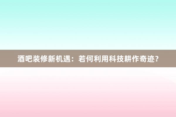 酒吧装修新机遇：若何利用科技耕作奇迹？