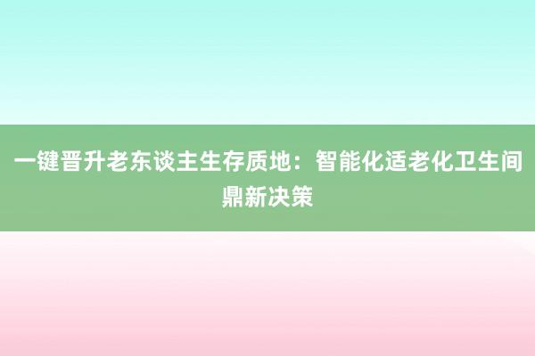 一键晋升老东谈主生存质地：智能化适老化卫生间鼎新决策