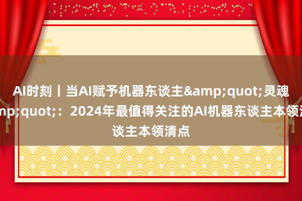 AI时刻丨当AI赋予机器东谈主&quot;灵魂&quot;：2024年最值得关注的AI机器东谈主本领清点