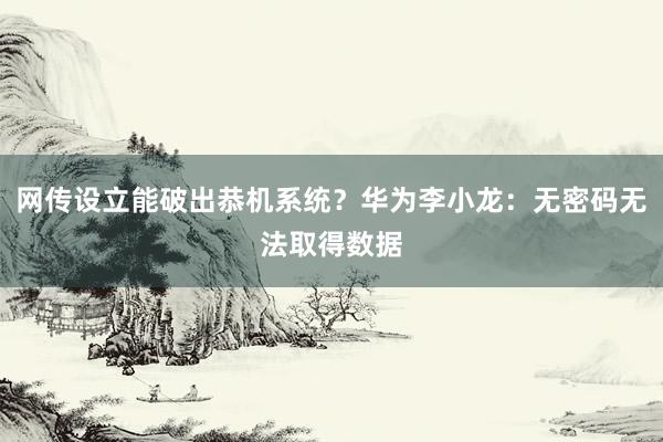 网传设立能破出恭机系统？华为李小龙：无密码无法取得数据