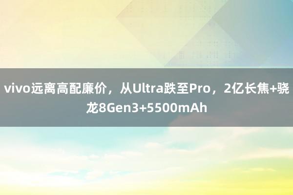 vivo远离高配廉价，从Ultra跌至Pro，2亿长焦+骁龙8Gen3+5500mAh