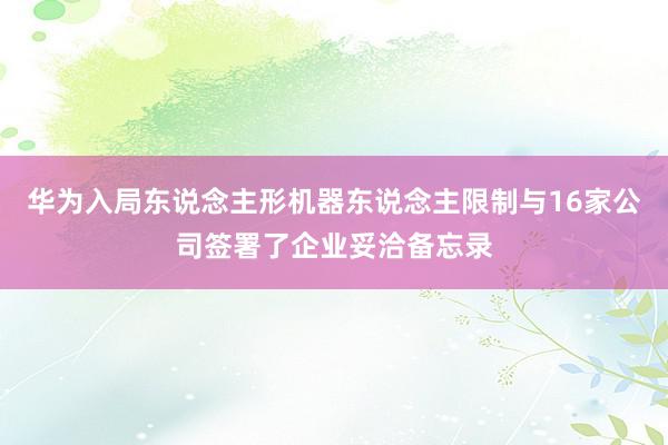 华为入局东说念主形机器东说念主限制与16家公司签署了企业妥洽备忘录