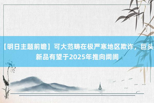 【明日主题前瞻】可大范畴在极严寒地区欺诈，巨头新品有望于2025年推向阛阓