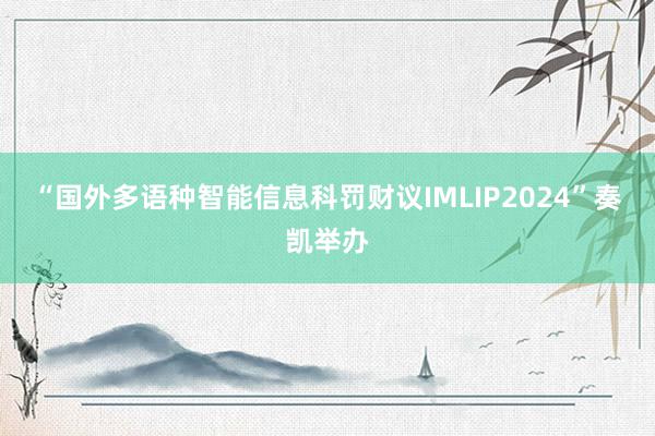 “国外多语种智能信息科罚财议IMLIP2024”奏凯举办