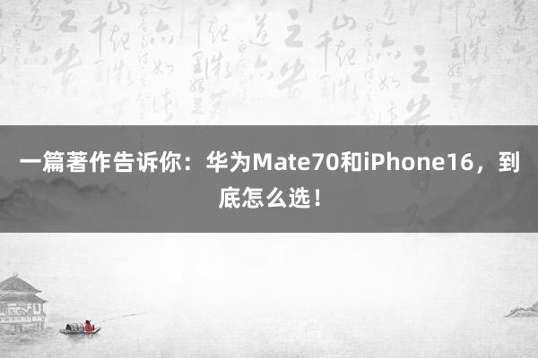 一篇著作告诉你：华为Mate70和iPhone16，到底怎么选！