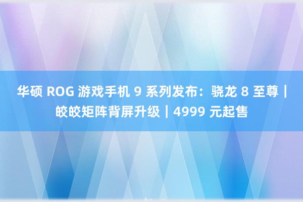 华硕 ROG 游戏手机 9 系列发布：骁龙 8 至尊｜皎皎矩阵背屏升级｜4999 元起售