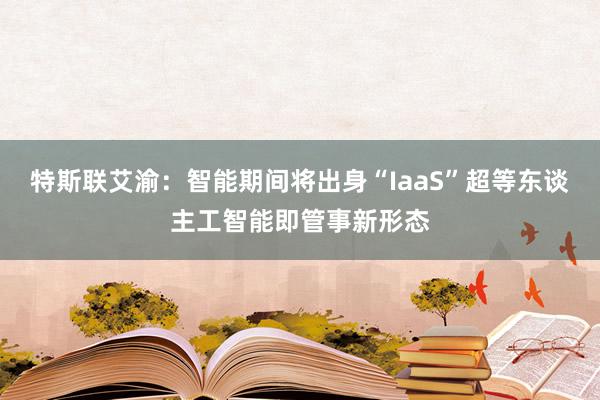 特斯联艾渝：智能期间将出身“IaaS”超等东谈主工智能即管事新形态