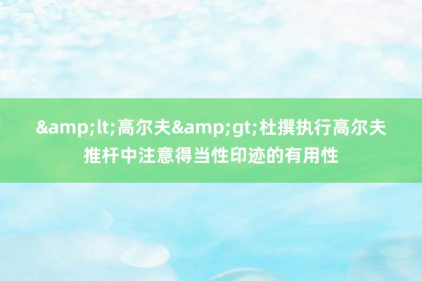 &lt;高尔夫&gt;杜撰执行高尔夫推杆中注意得当性印迹的有用性